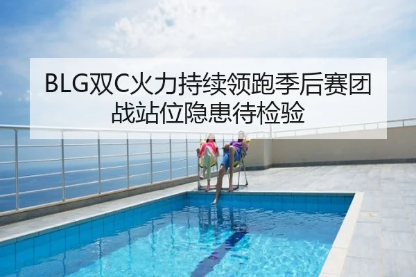 BLG双C火力持续领跑季后赛团战站位隐患待检验