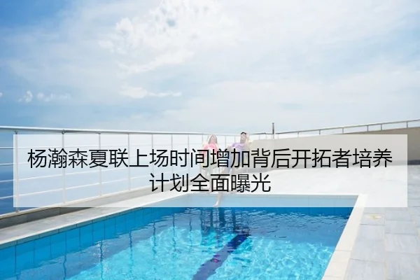 杨瀚森夏联上场时间增加背后开拓者培养计划全面曝光