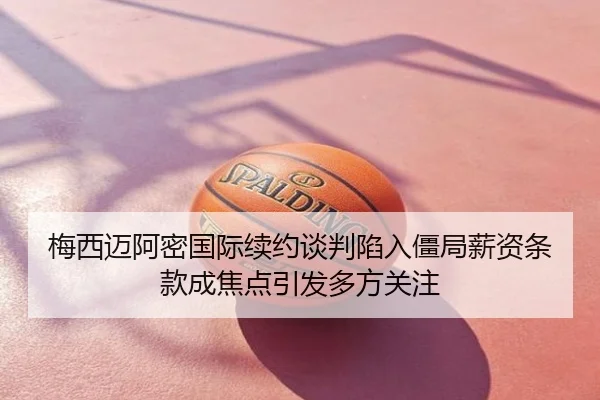 梅西迈阿密国际续约谈判陷入僵局薪资条款成焦点引发多方关注