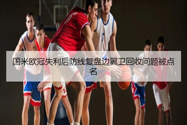 国米欧冠失利后防线复盘边翼卫回收问题被点名
