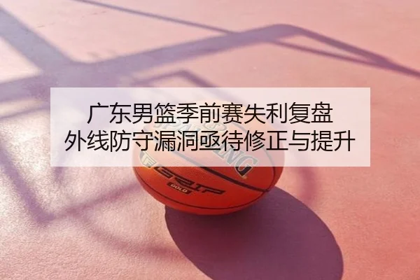 广东男篮季前赛失利复盘 外线防守漏洞亟待修正与提升