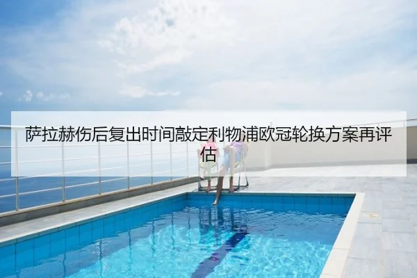 萨拉赫伤后复出时间敲定利物浦欧冠轮换方案再评估