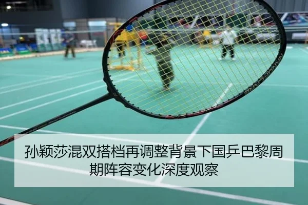 孙颖莎混双搭档再调整背景下国乒巴黎周期阵容变化深度观察