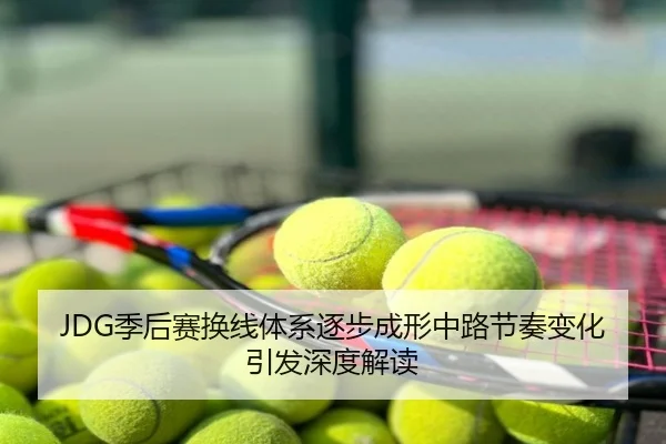 JDG季后赛换线体系逐步成形中路节奏变化引发深度解读