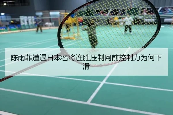 陈雨菲遭遇日本名将连胜压制网前控制力为何下滑